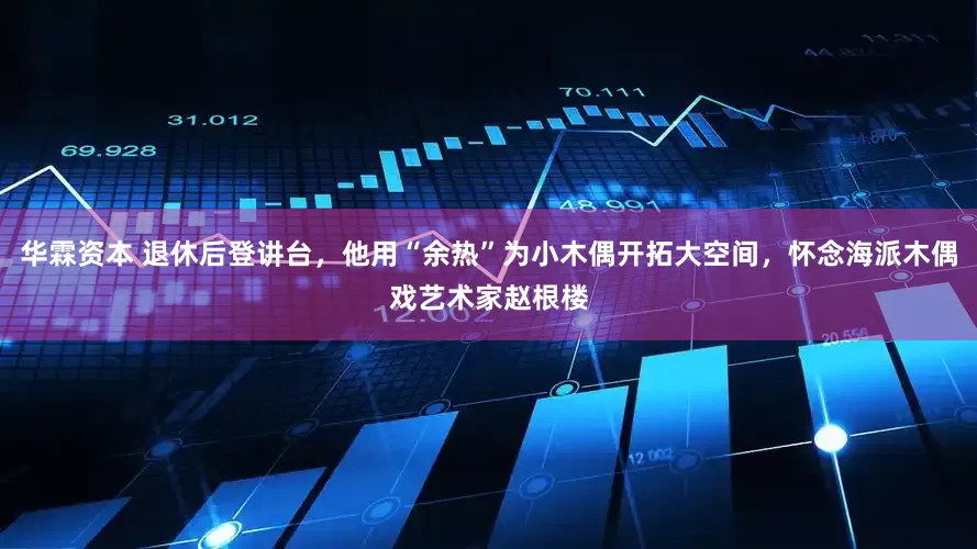华霖资本 退休后登讲台，他用“余热”为小木偶开拓大空间，怀念海派木偶戏艺术家赵根楼