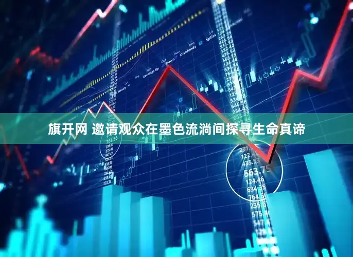 旗开网 邀请观众在墨色流淌间探寻生命真谛