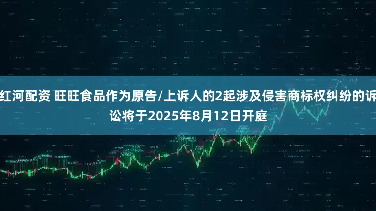 红河配资 旺旺食品作为原告/上诉人的2起涉及侵害商标权纠纷的诉讼将于2025年8月12日开庭