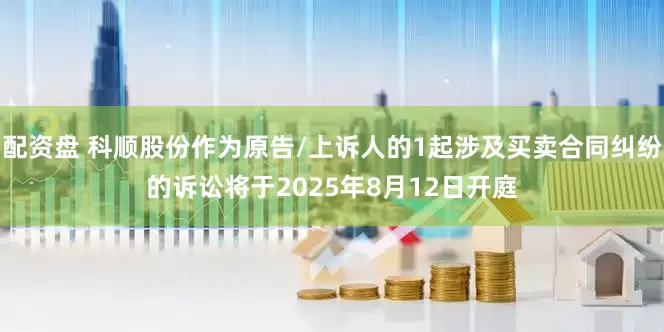 配资盘 科顺股份作为原告/上诉人的1起涉及买卖合同纠纷的诉讼将于2025年8月12日开庭