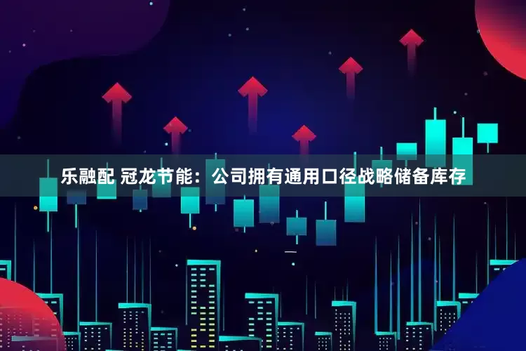 乐融配 冠龙节能：公司拥有通用口径战略储备库存