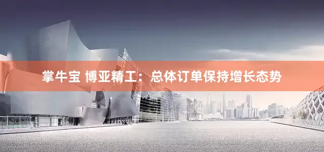 掌牛宝 博亚精工：总体订单保持增长态势