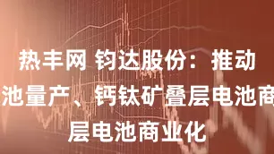 热丰网 钧达股份：推动BC电池量产、钙钛矿叠层电池商业化