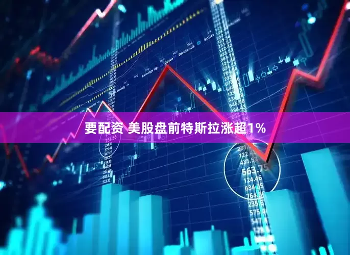 要配资 美股盘前特斯拉涨超1%