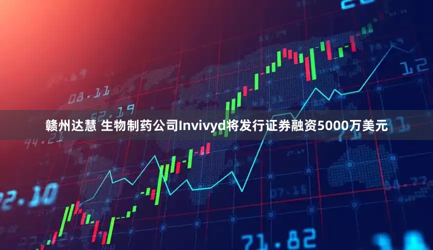 赣州达慧 生物制药公司Invivyd将发行证券融资5000万美元