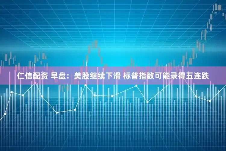 仁信配资 早盘：美股继续下滑 标普指数可能录得五连跌