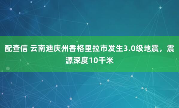 配查信 云南迪庆州香格里拉市发生3.0级地震，震源深度10千米