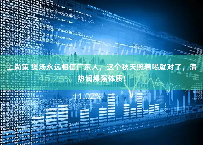上尚策 煲汤永远相信广东人，这个秋天照着喝就对了，清热润燥强体质！