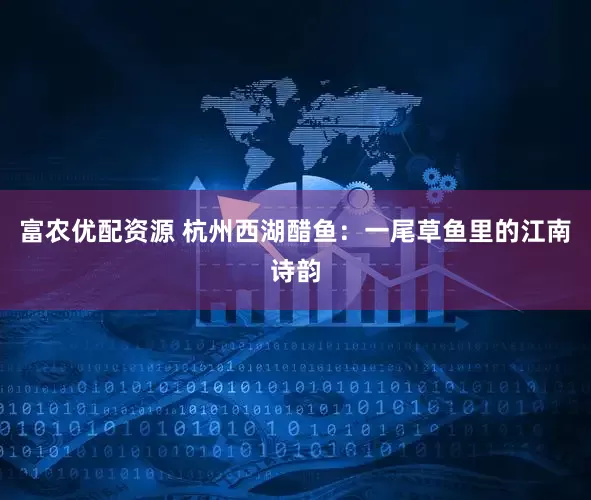 富农优配资源 杭州西湖醋鱼：一尾草鱼里的江南诗韵
