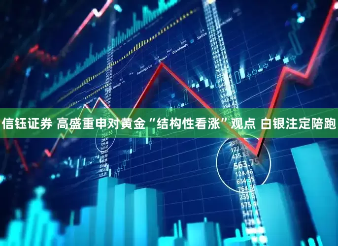 信钰证券 高盛重申对黄金“结构性看涨”观点 白银注定陪跑
