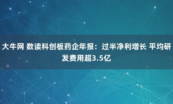 大牛网 数读科创板药企年报：过半净利增长 平均研发费用超3.5亿