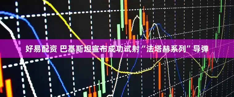 好易配资 巴基斯坦宣布成功试射“法塔赫系列”导弹