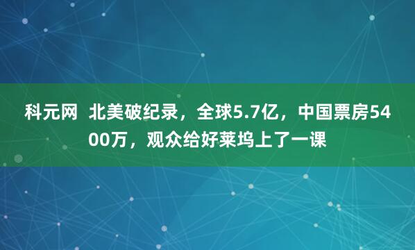 科元网  北美破纪录，全球5.7亿，中国票房5400万，观众给好莱坞上了一课
