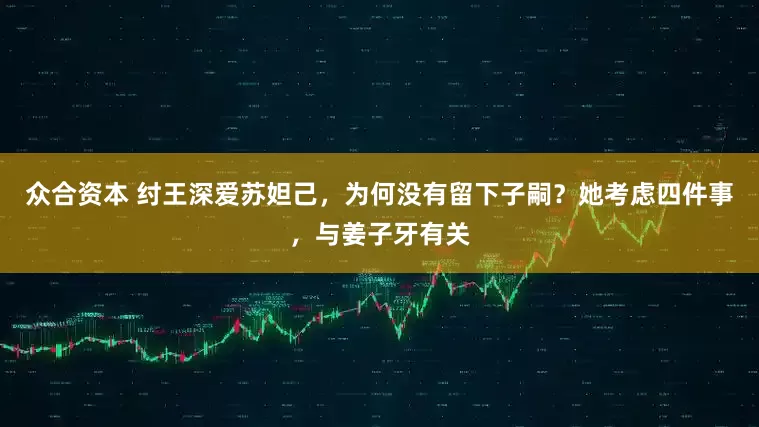 众合资本 纣王深爱苏妲己，为何没有留下子嗣？她考虑四件事，与姜子牙有关