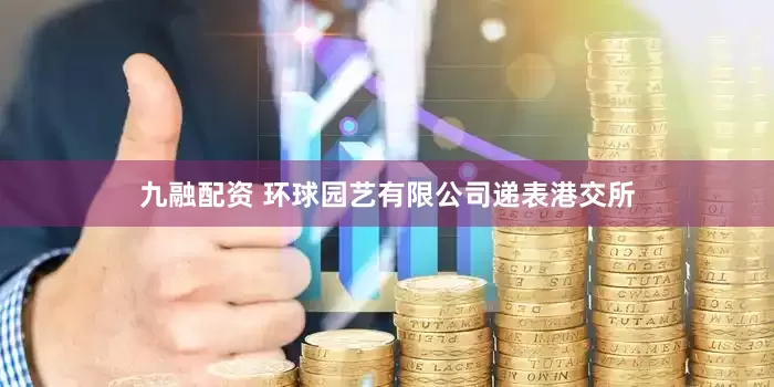 九融配资 环球园艺有限公司递表港交所