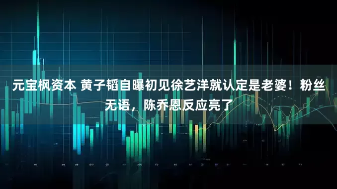 元宝枫资本 黄子韬自曝初见徐艺洋就认定是老婆！粉丝无语，陈乔恩反应亮了