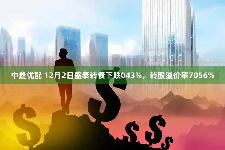 中鑫优配 12月2日盛泰转债下跌043%，转股溢价率7056%