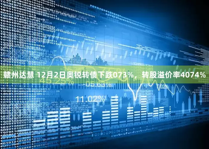 赣州达慧 12月2日奥锐转债下跌073%，转股溢价率4074%