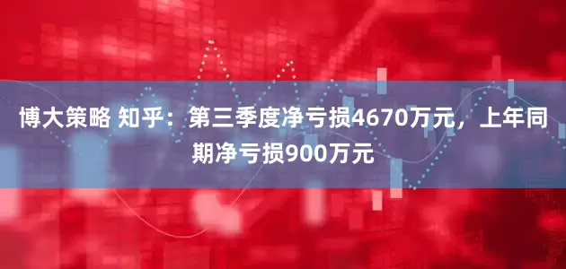 博大策略 知乎：第三季度净亏损4670万元，上年同期净亏损900万元