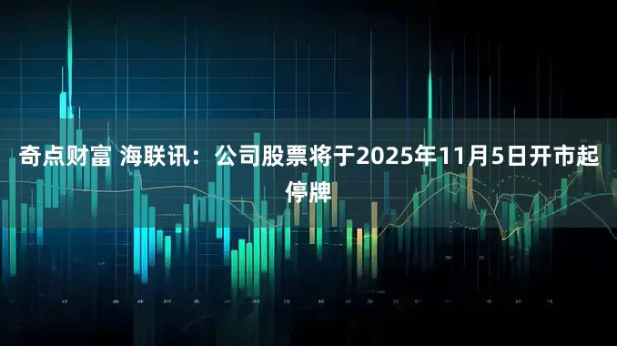 奇点财富 海联讯：公司股票将于2025年11月5日开市起停牌