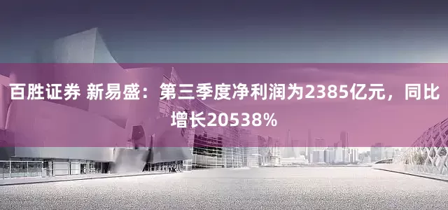 百胜证券 新易盛：第三季度净利润为2385亿元，同比增长20538%