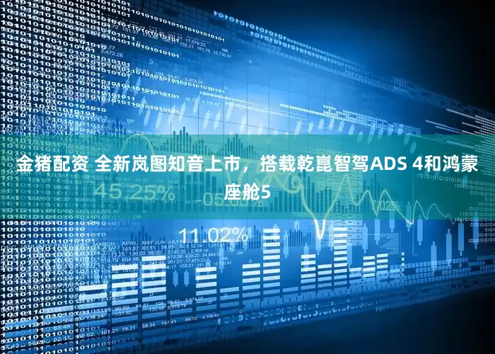 金猪配资 全新岚图知音上市，搭载乾崑智驾ADS 4和鸿蒙座舱5