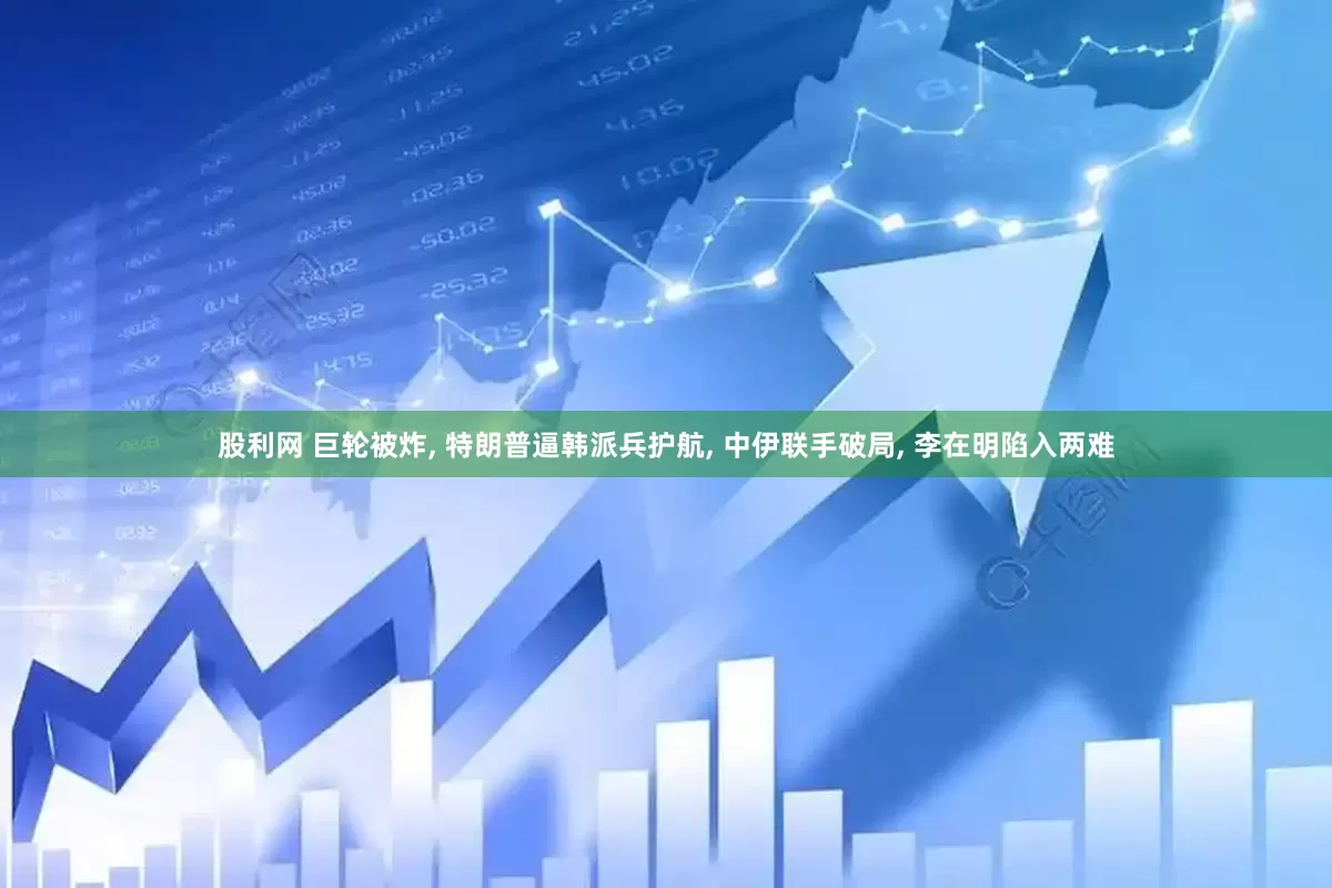 股利网 巨轮被炸, 特朗普逼韩派兵护航, 中伊联手破局, 李在明陷入两难
