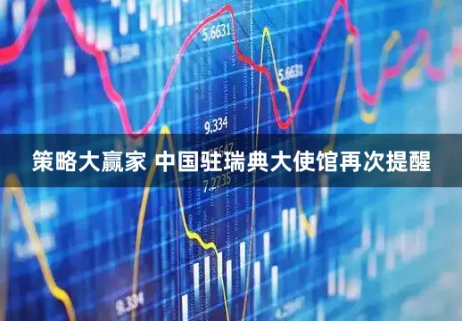策略大赢家 中国驻瑞典大使馆再次提醒