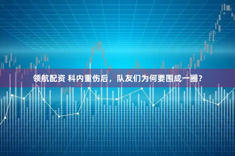 领航配资 科内重伤后，队友们为何要围成一圈？